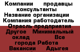 Компании DNS продавцы-консультанты › Название организации ­ Компания-работодатель › Отрасль предприятия ­ Другое › Минимальный оклад ­ 20 000 - Все города Работа » Вакансии   . Адыгея респ.,Адыгейск г.